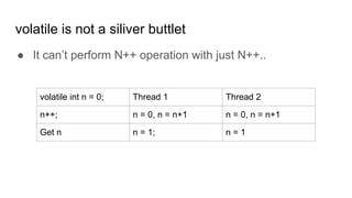 volatile is not a siliver buttlet
● It can’t perform N++ operation with just N++..
volatile int n = 0; Thread 1 Thread 2
n++; n = 0, n = n+1 n = 0, n = n+1
Get n n = 1; n = 1
 