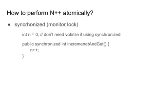 How to perform N++ atomically?
● syncrhonized (monitor lock)
int n = 0; // don’t need volatile if using synchronized
public synchronized int incremenetAndGet() {
n++;
}
 