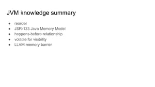JVM knowledge summary
● reorder
● JSR-133 Java Memory Model
● happens-before relationship
● volatile for visibility
● LLVM memory barrier
 