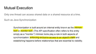 Mutual Execution
Only one thread can access shared data or a shared resource at a time.
Such as Java Synchronization
 