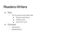 Readers-Writers
● Risk
○ Try to prevent read stale data
■ System load heavy
■ Useless lock
■ User don’t care
● Example
○ Cassandra
○ ElasticSearch
 