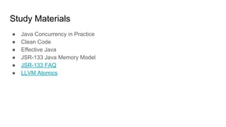 Study Materials
● Java Concurrency in Practice
● Clean Code
● Effective Java
● JSR-133 Java Memory Model
● JSR-133 FAQ
● LLVM Atomics
 