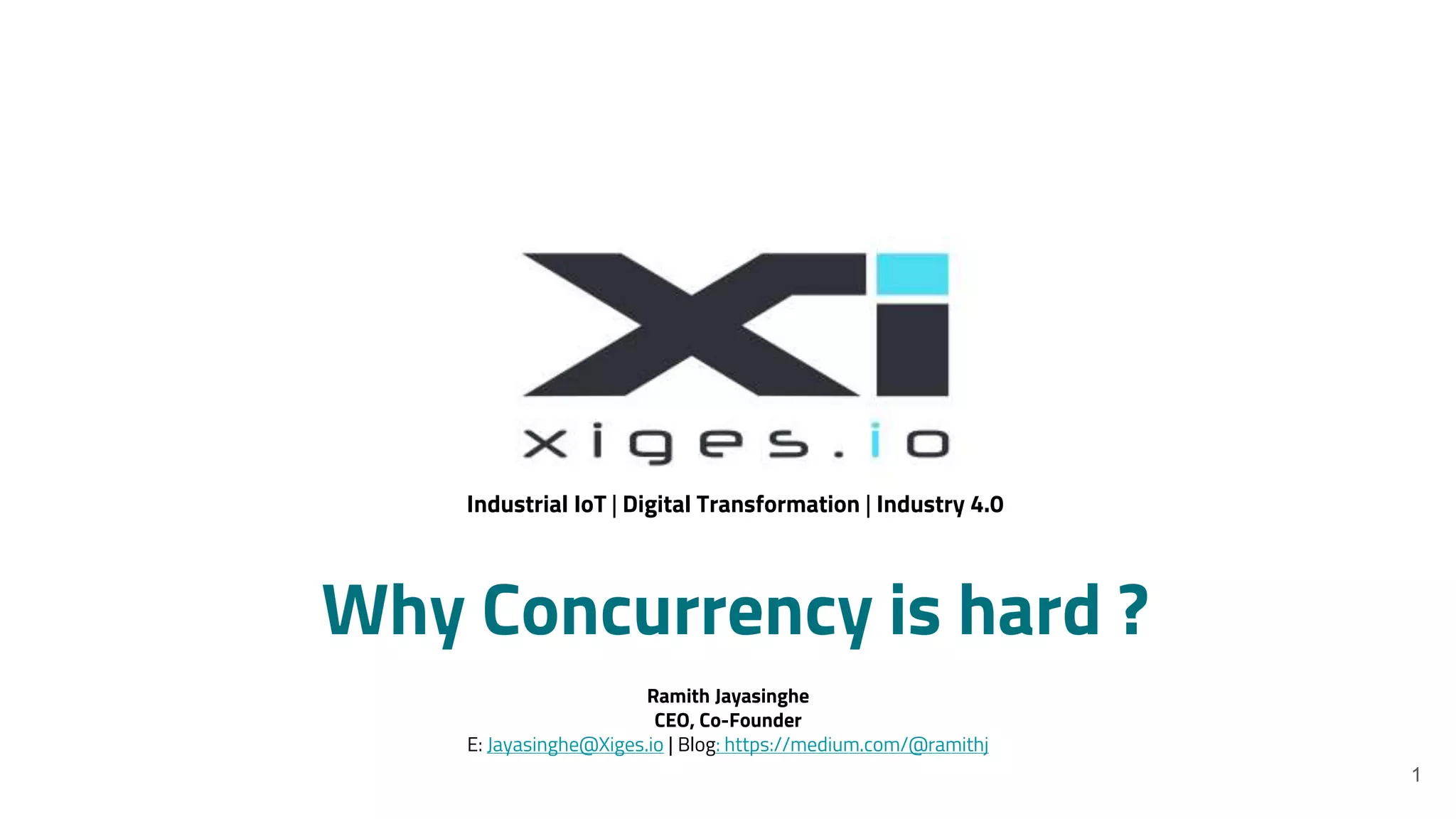 1
Industrial IoT | Digital Transformation | Industry 4.0
Ramith Jayasinghe
CEO, Co-Founder
E: Jayasinghe@Xiges.io | Blog: https://medium.com/@ramithj
Why Concurrency is hard ?
 