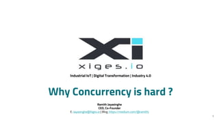 1
Industrial IoT | Digital Transformation | Industry 4.0
Ramith Jayasinghe
CEO, Co-Founder
E: Jayasinghe@Xiges.io | Blog: https://medium.com/@ramithj
Why Concurrency is hard ?
 