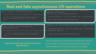 Real and fake asynchronous I/O operations
only the numbers two and three writes are
asynchronous.
if we do not specify the correct options for the file API we use, the
file will provide us with the wrong kind of asynchrony that uses
worker threads for the I/O process and thus is not scalable
 