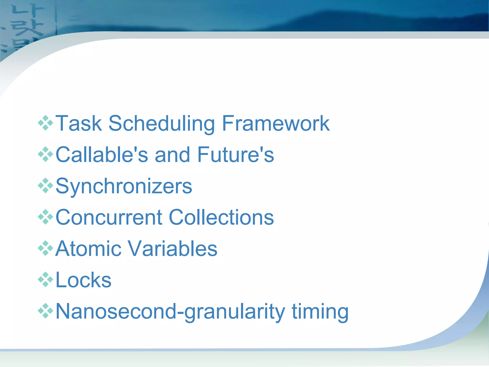 Concurrency Utilities
™Task Scheduling Framework
™Callable's and Future's
™Synchronizers
™Concurrent Collections
™Atomic Variables
™Locks
™Nanosecond-granularity timing
 
