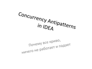 Concurrency Antipatterns in IDEA Почему все криво,  ничего не работает и падает 