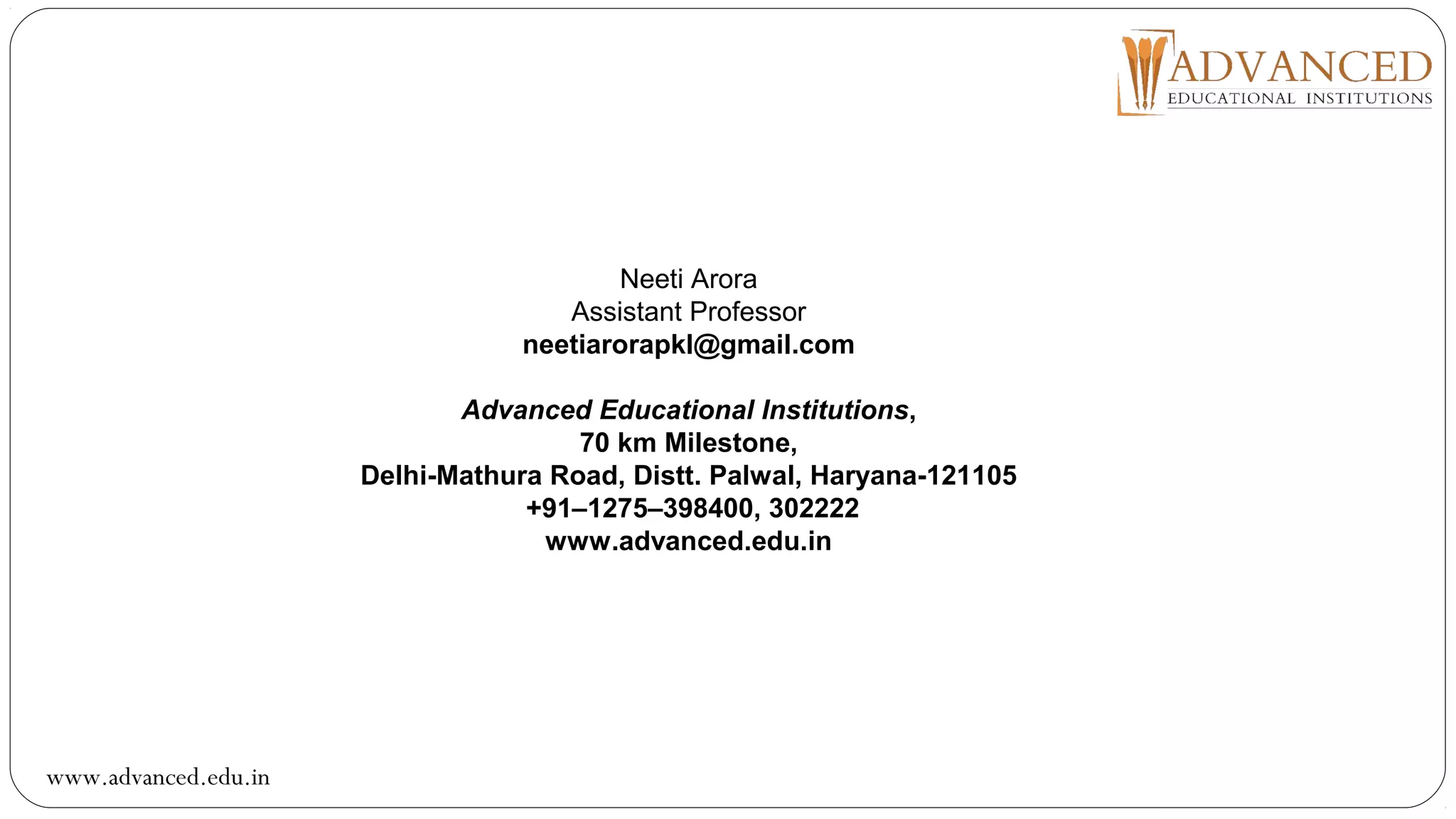 Neeti Arora
Assistant Professor
neetiarorapkl@gmail.com
Advanced Educational Institutions,
70 km Milestone,
Delhi-Mathura Road, Distt. Palwal, Haryana-121105
+91–1275–398400, 302222
www.advanced.edu.in
www.advanced.edu.in
 