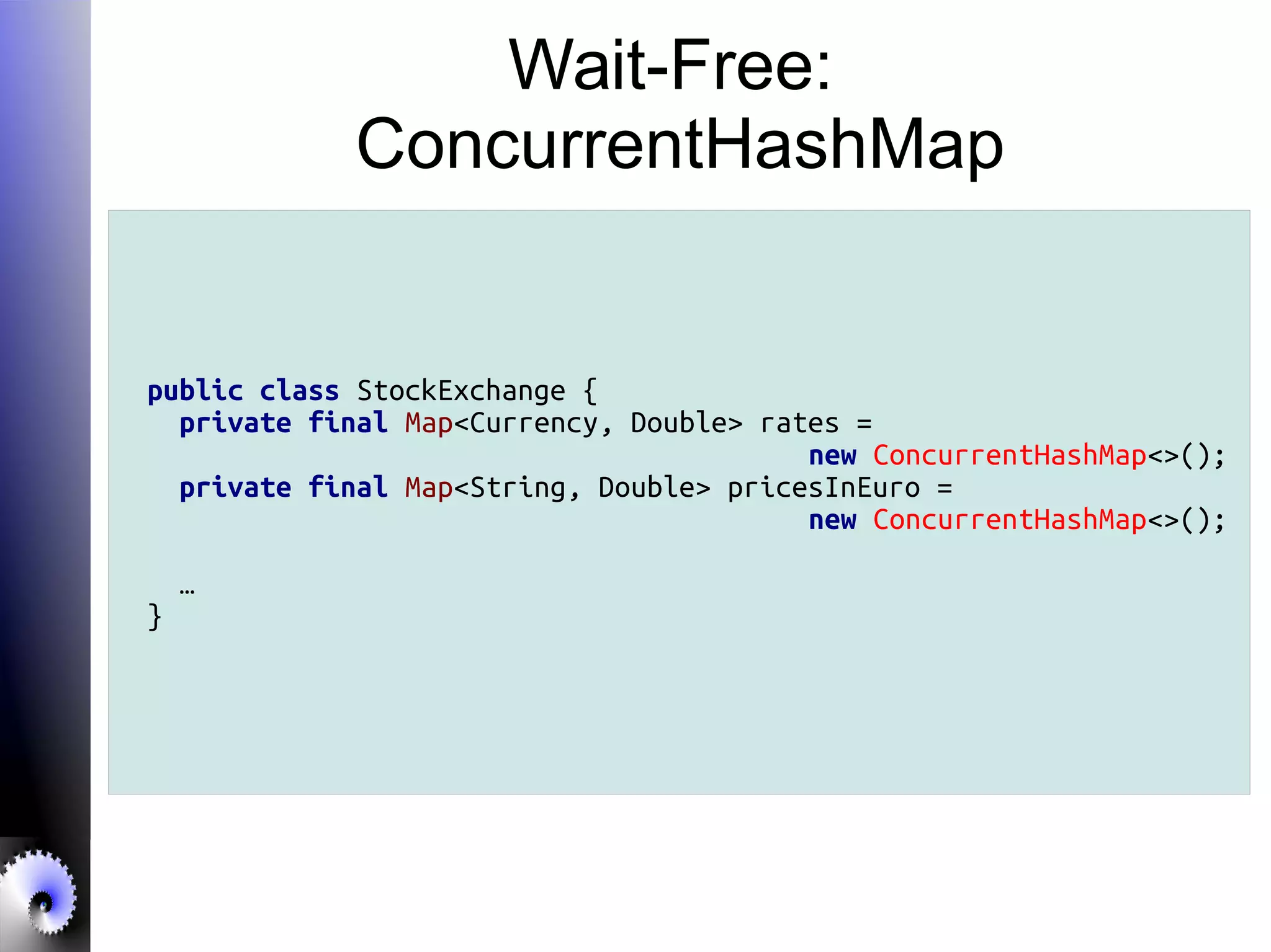 Wait-Free:
ConcurrentHashMap
public class StockExchange {
private final Map<Currency, Double> rates =
new ConcurrentHashMap<>();
private final Map<String, Double> pricesInEuro =
new ConcurrentHashMap<>();
…
}
 