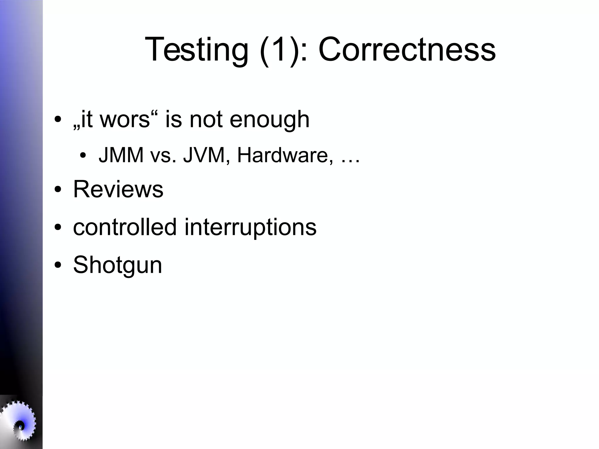 Testing (1): Correctness
● „it wors“ is not enough
● JMM vs. JVM, Hardware, …
● Reviews
● controlled interruptions
● Shotgun
 