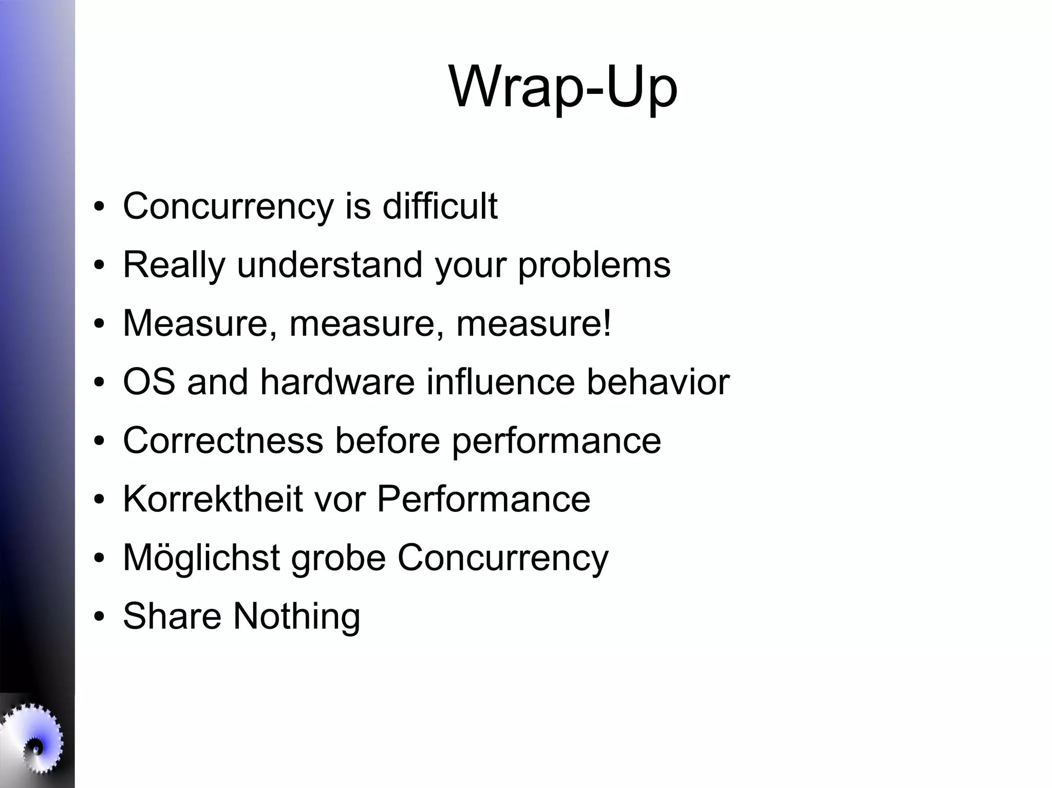 Wrap-Up
● Concurrency is difficult
● Really understand your problems
● Measure, measure, measure!
● OS and hardware influence behavior
● Correctness before performance
● Korrektheit vor Performance
● Möglichst grobe Concurrency
● Share Nothing
 