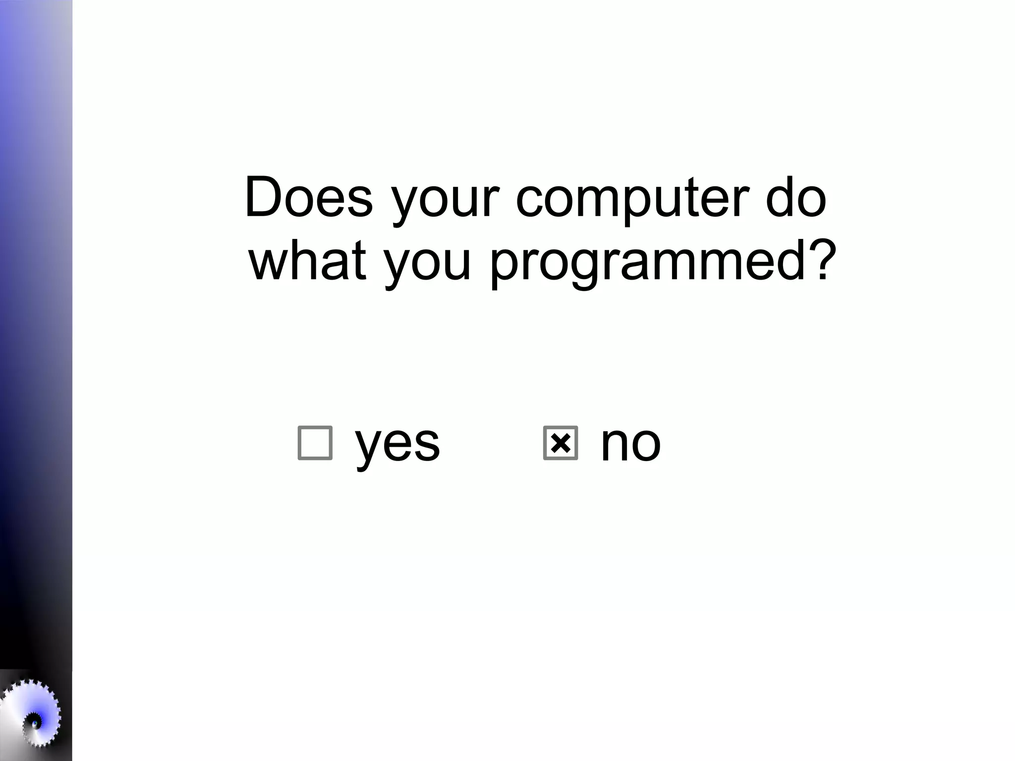 Does your computer do
what you programmed?
yes no
 