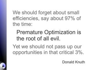 Premature Optimization is
the root of all evil.
Donald Knuth
We should forget about small
efficiencies, say about 97% of
the time:
Yet we should not pass up our
opportunities in that critical 3%.
 