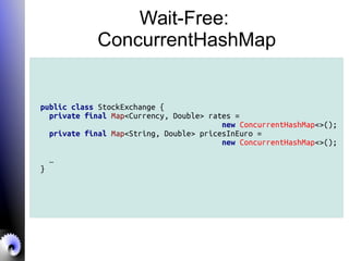 Wait-Free:
ConcurrentHashMap
public class StockExchange {
private final Map<Currency, Double> rates =
new ConcurrentHashMap<>();
private final Map<String, Double> pricesInEuro =
new ConcurrentHashMap<>();
…
}
 