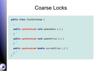 Coarse Locks
public class StockExchange {
…
public synchronized void updateRate (…) {
…
}
public synchronized void updatePrice (…) {
…
}
public synchronized double currentPrice (…) {
…
}
}
 