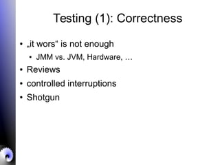 Testing (1): Correctness
● „it wors“ is not enough
● JMM vs. JVM, Hardware, …
● Reviews
● controlled interruptions
● Shotgun
 