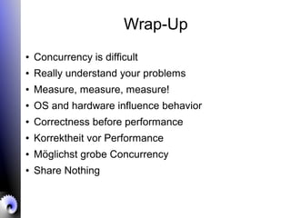 Wrap-Up
● Concurrency is difficult
● Really understand your problems
● Measure, measure, measure!
● OS and hardware influence behavior
● Correctness before performance
● Korrektheit vor Performance
● Möglichst grobe Concurrency
● Share Nothing
 