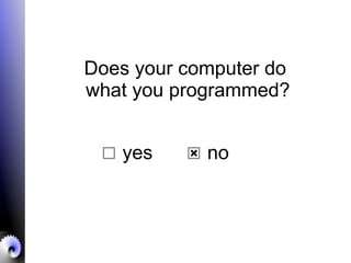 Does your computer do
what you programmed?
yes no
 
