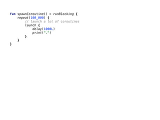 fun spawnCoroutine() = runBlocking {
repeat(100_000) {
// launch a lot of coroutines
launch {
delay(1000L)
print(".")
}
}
}
 