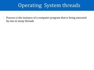 Operating		System	threads
- Process	is	the	instance	of	a	computer	program	that	is	being	executed	
by	one	or	many	threads	
 