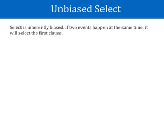 Unbiased	Select
Select	is	inherently	biased.	If	two	events	happen	at	the	same	time,	it	
will	select	the	Eirst	clause.
 