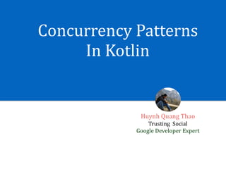 Concurrency	Patterns	
In	Kotlin
Huynh	Quang	Thao	
Trusting		Social	
Google	Developer	Expert
 