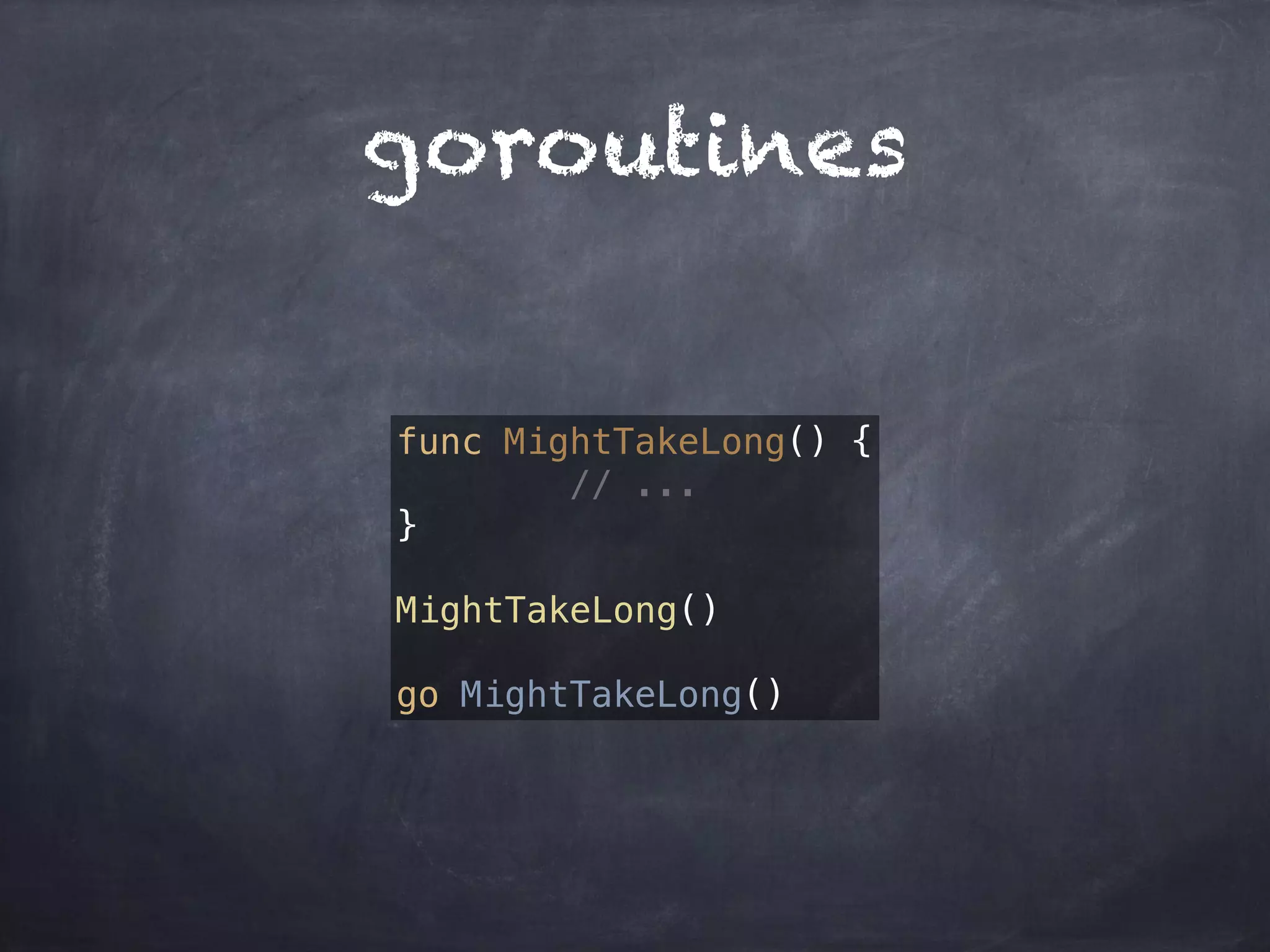goroutines 
func MightTakeLong() { 
// ... 
} 
MightTakeLong() 
go MightTakeLong() 
 