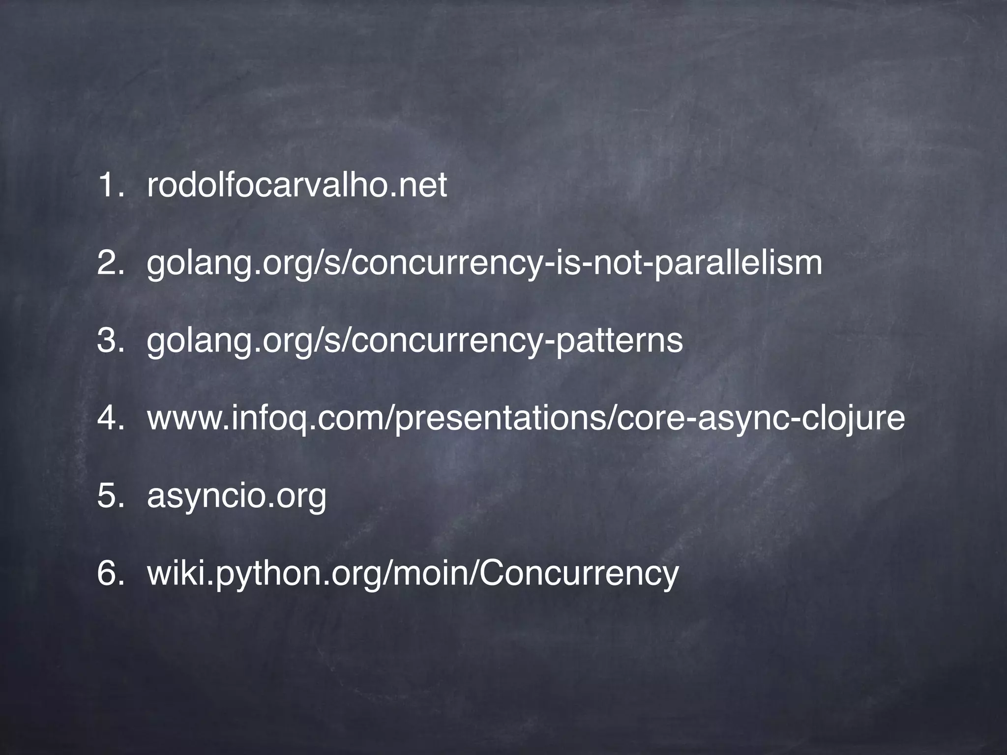 1. rodolfocarvalho.net! 
2. golang.org/s/concurrency-is-not-parallelism! 
3. golang.org/s/concurrency-patterns! 
4. www.infoq.com/presentations/core-async-clojure! 
5. asyncio.org! 
6. wiki.python.org/moin/Concurrency 
