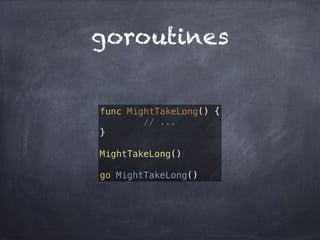 goroutines 
func MightTakeLong() { 
// ... 
} 
MightTakeLong() 
go MightTakeLong() 
 