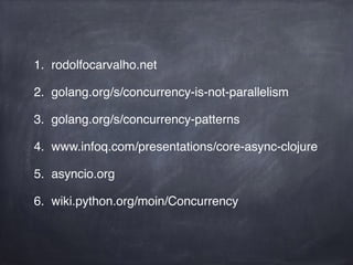 1. rodolfocarvalho.net! 
2. golang.org/s/concurrency-is-not-parallelism! 
3. golang.org/s/concurrency-patterns! 
4. www.infoq.com/presentations/core-async-clojure! 
5. asyncio.org! 
6. wiki.python.org/moin/Concurrency 
