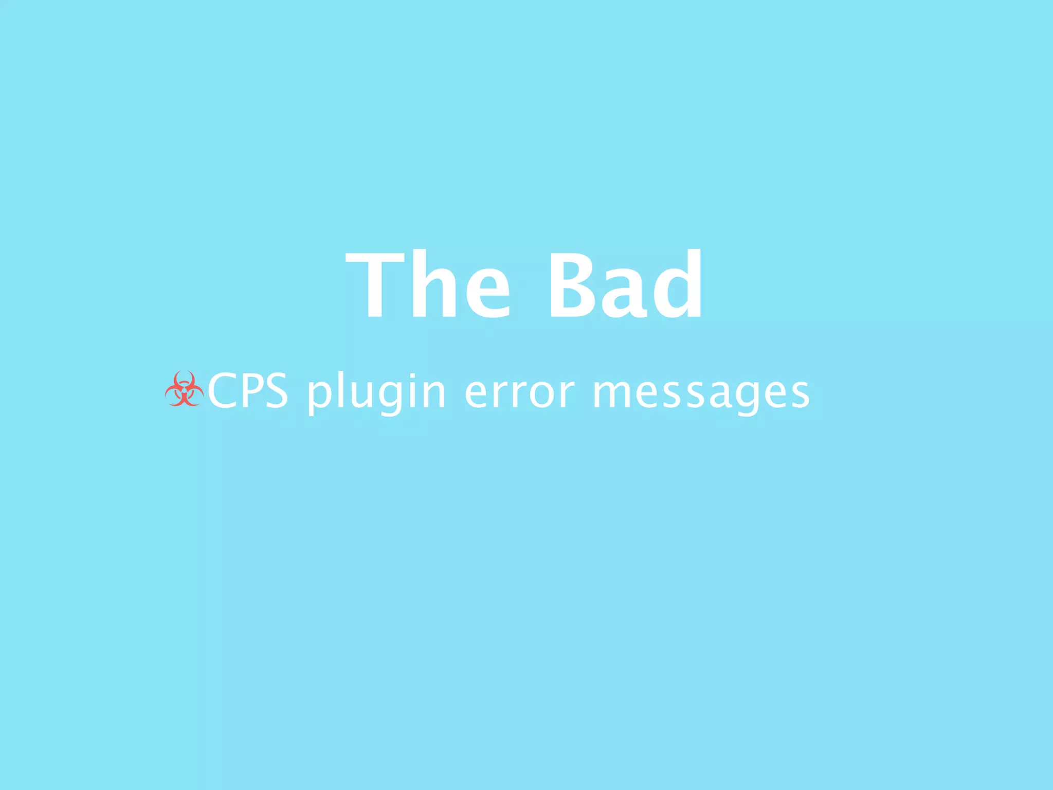 The Bad
☣CPS plugin error messages
 