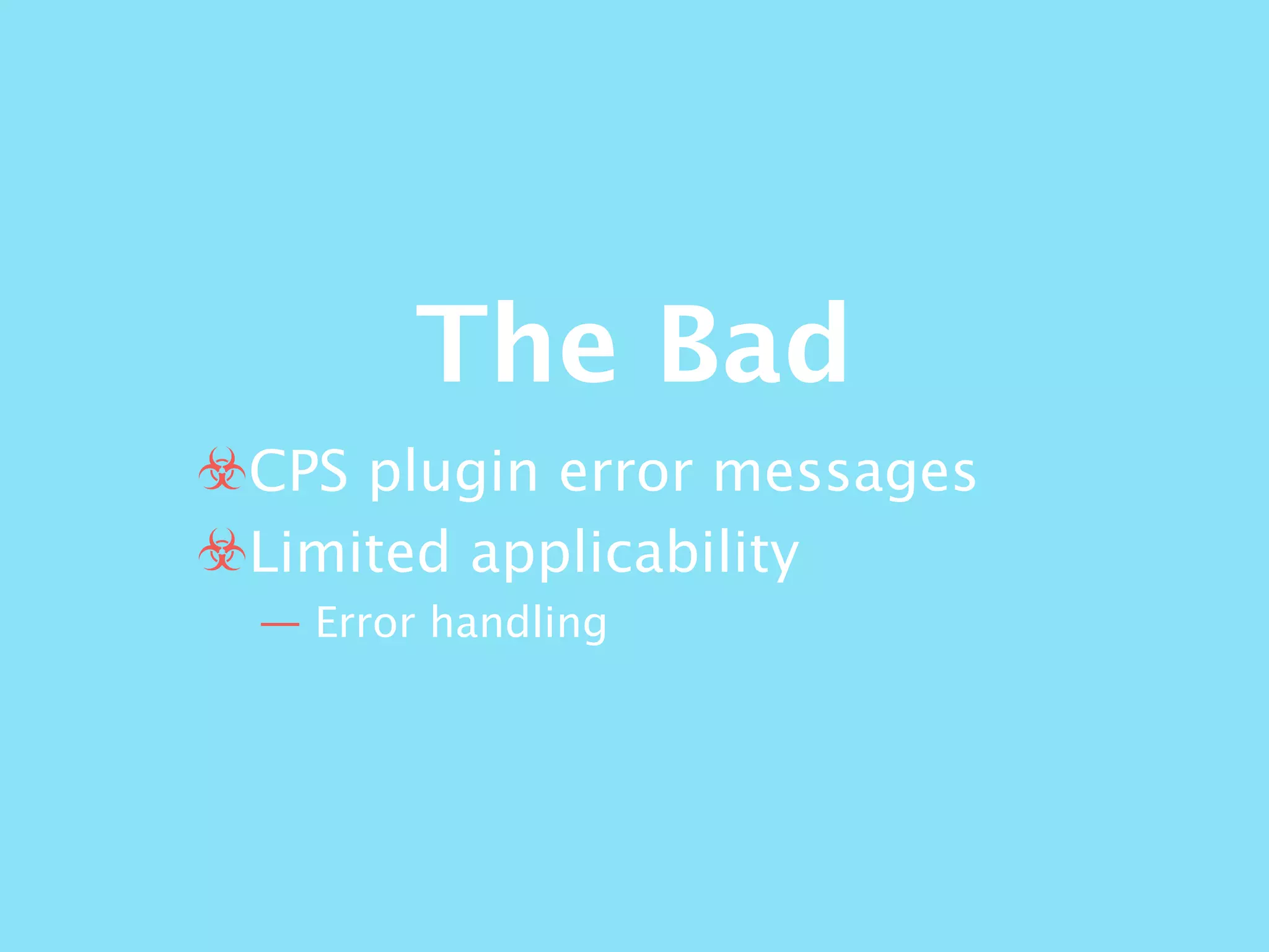 The Bad
☣CPS plugin error messages
☣Limited applicability
— Error handling
 