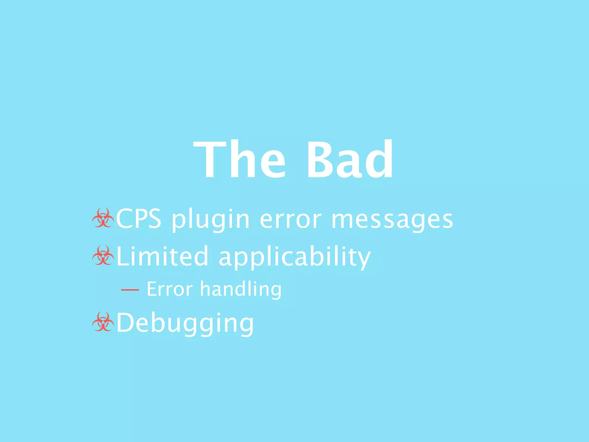 The Bad
☣CPS plugin error messages
☣Limited applicability
— Error handling
☣Debugging
 