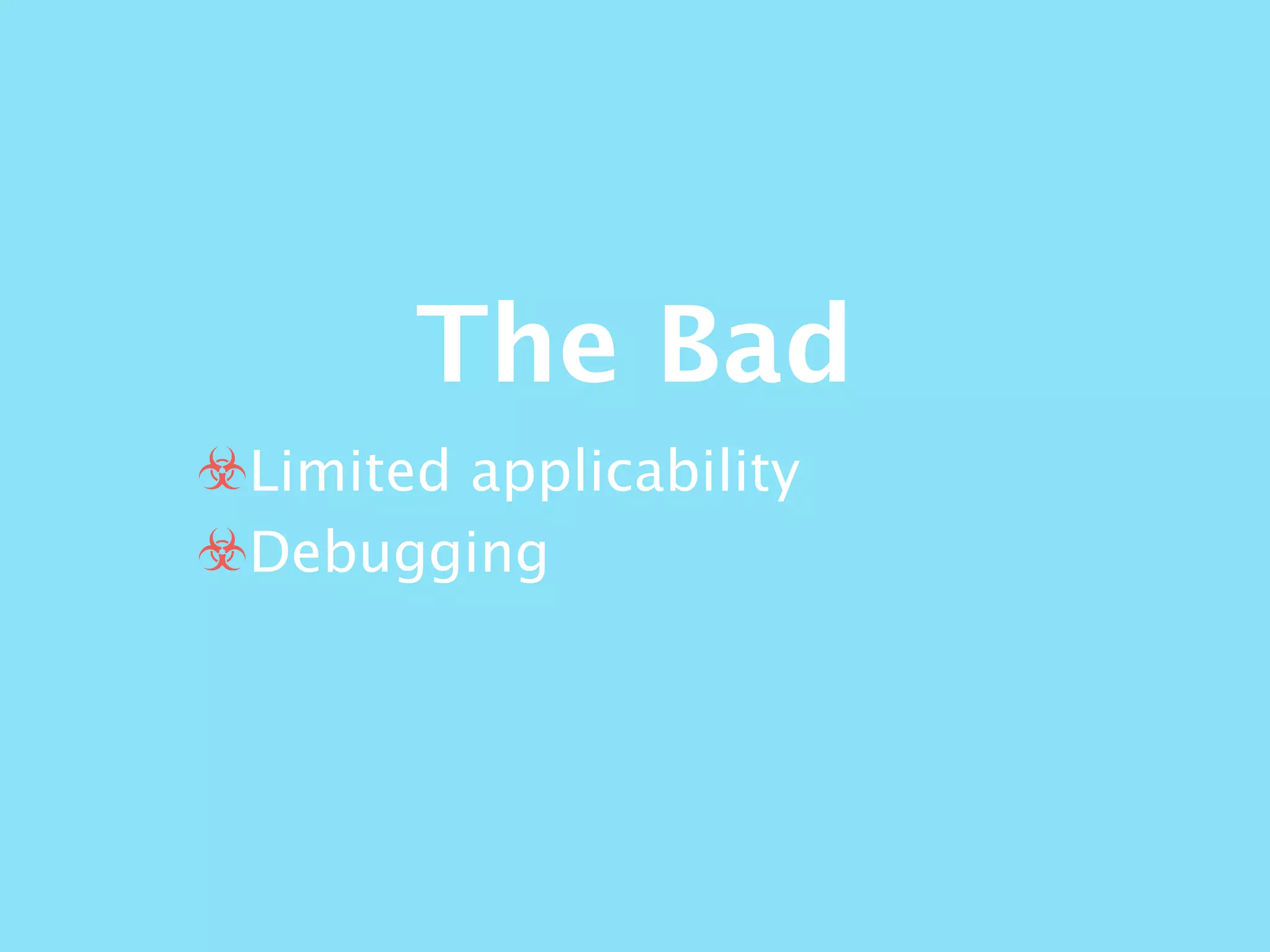 The Bad
☣Limited applicability
☣Debugging
 