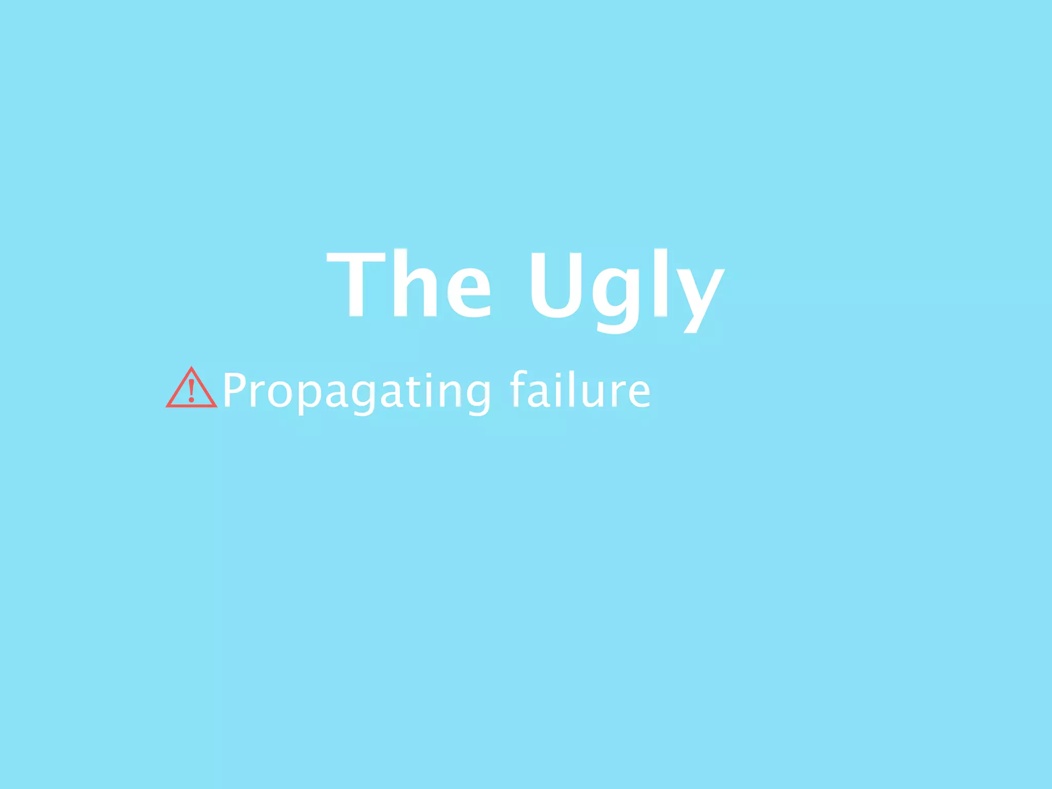 The Ugly
Propagating failure
 