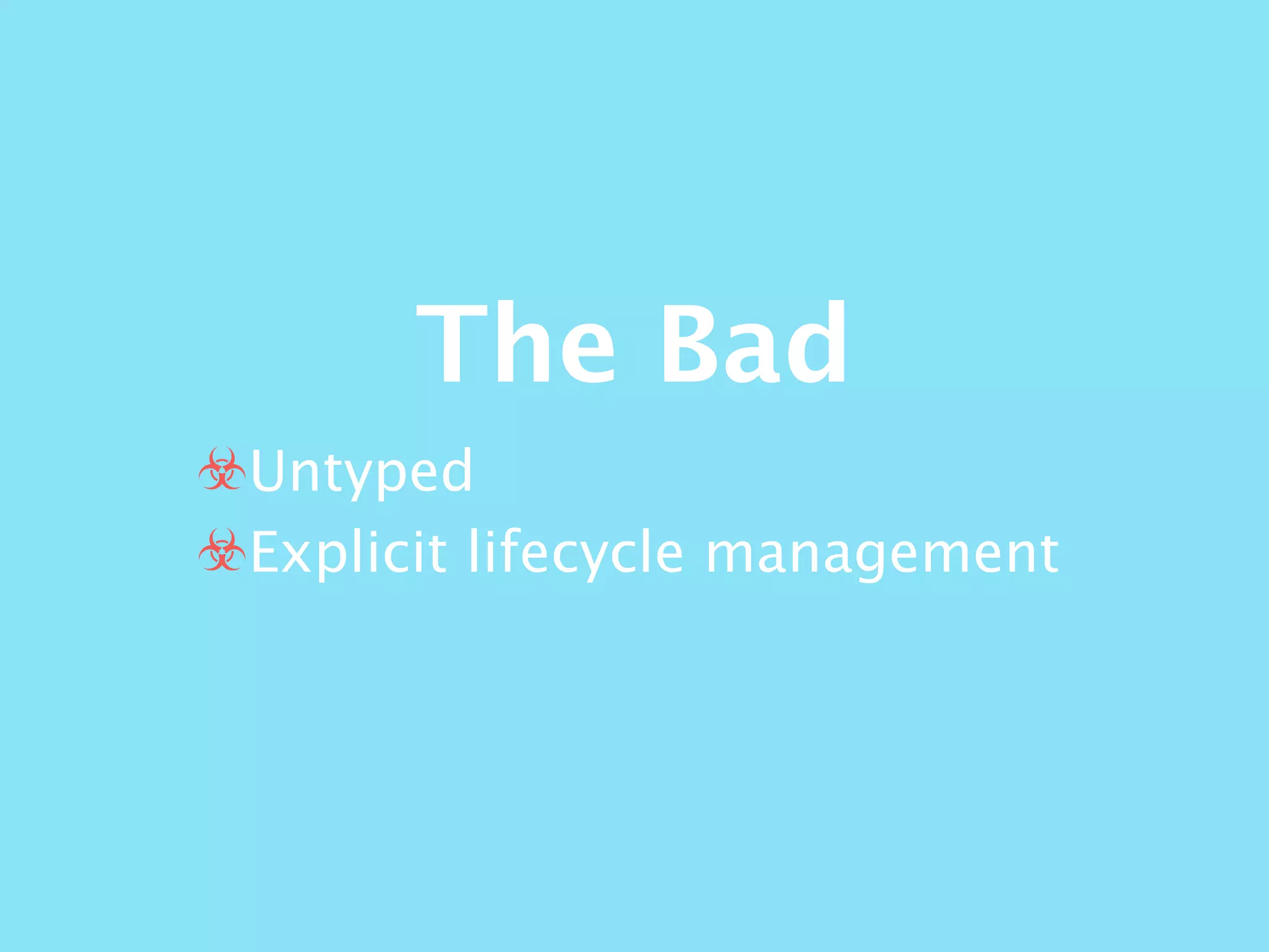 The Bad
☣Untyped
☣Explicit lifecycle management
 