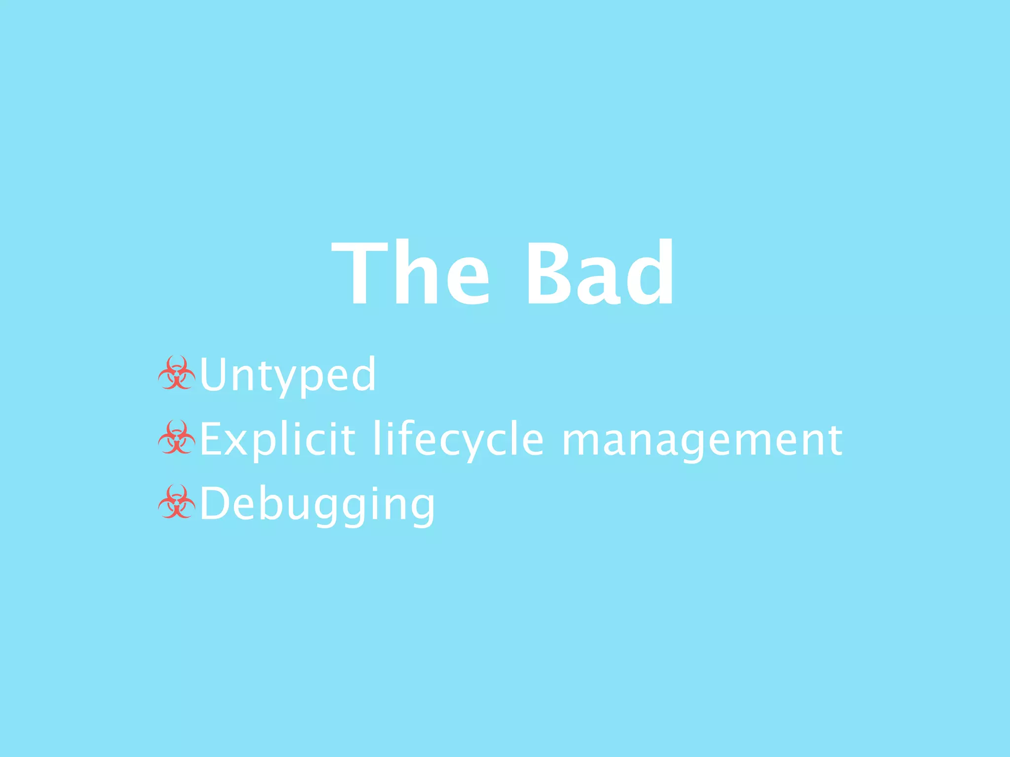 The Bad
☣Untyped
☣Explicit lifecycle management
☣Debugging
 