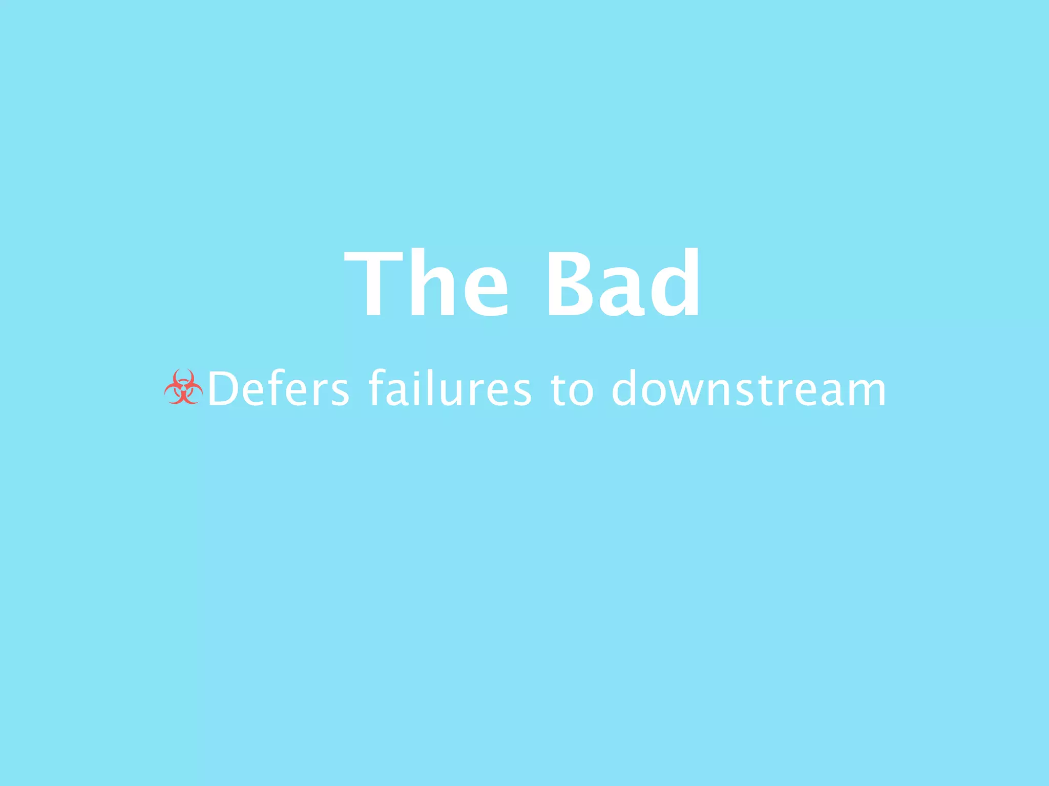The Bad
☣Defers failures to downstream
 