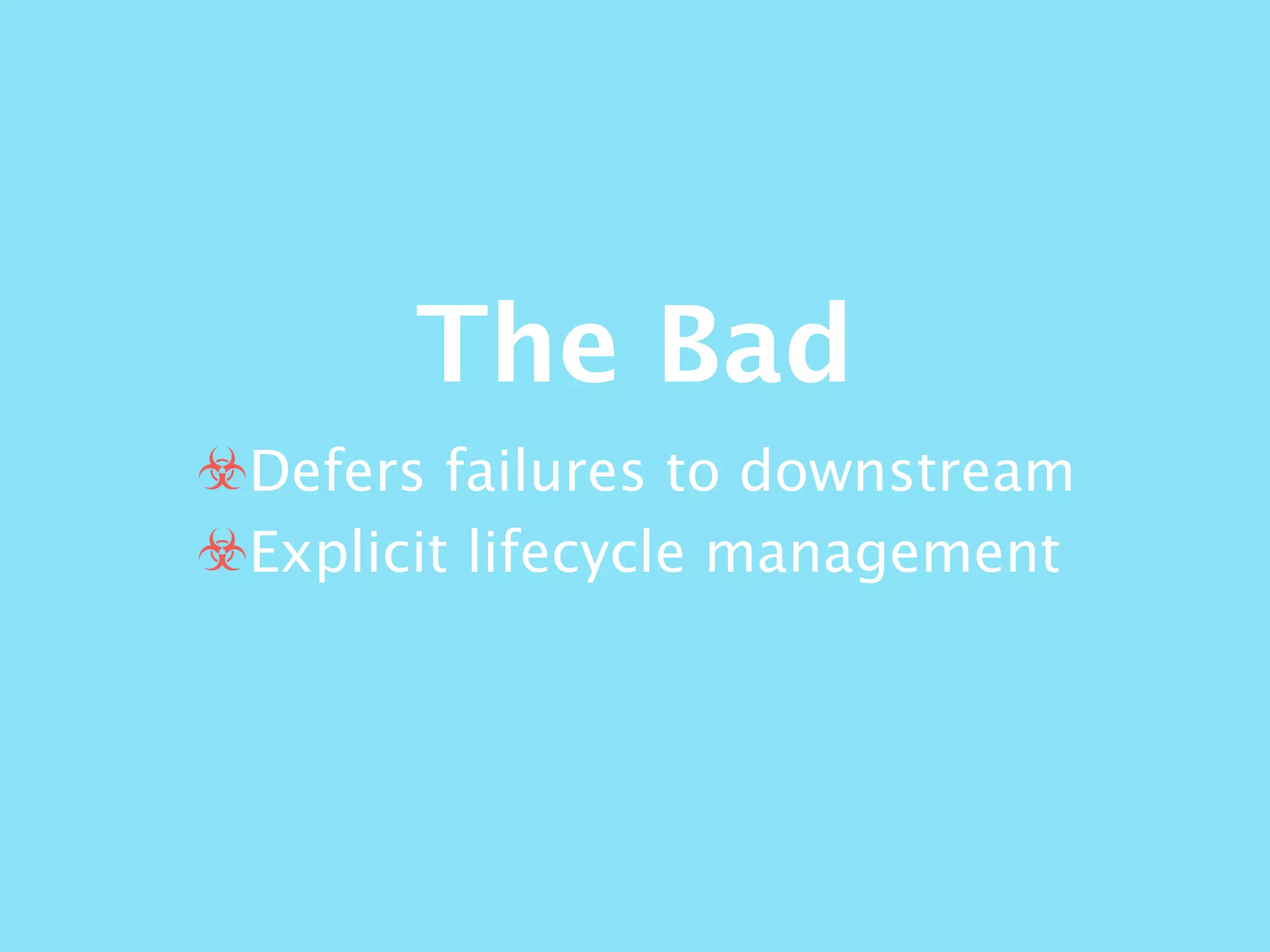 The Bad
☣Defers failures to downstream
☣Explicit lifecycle management
 