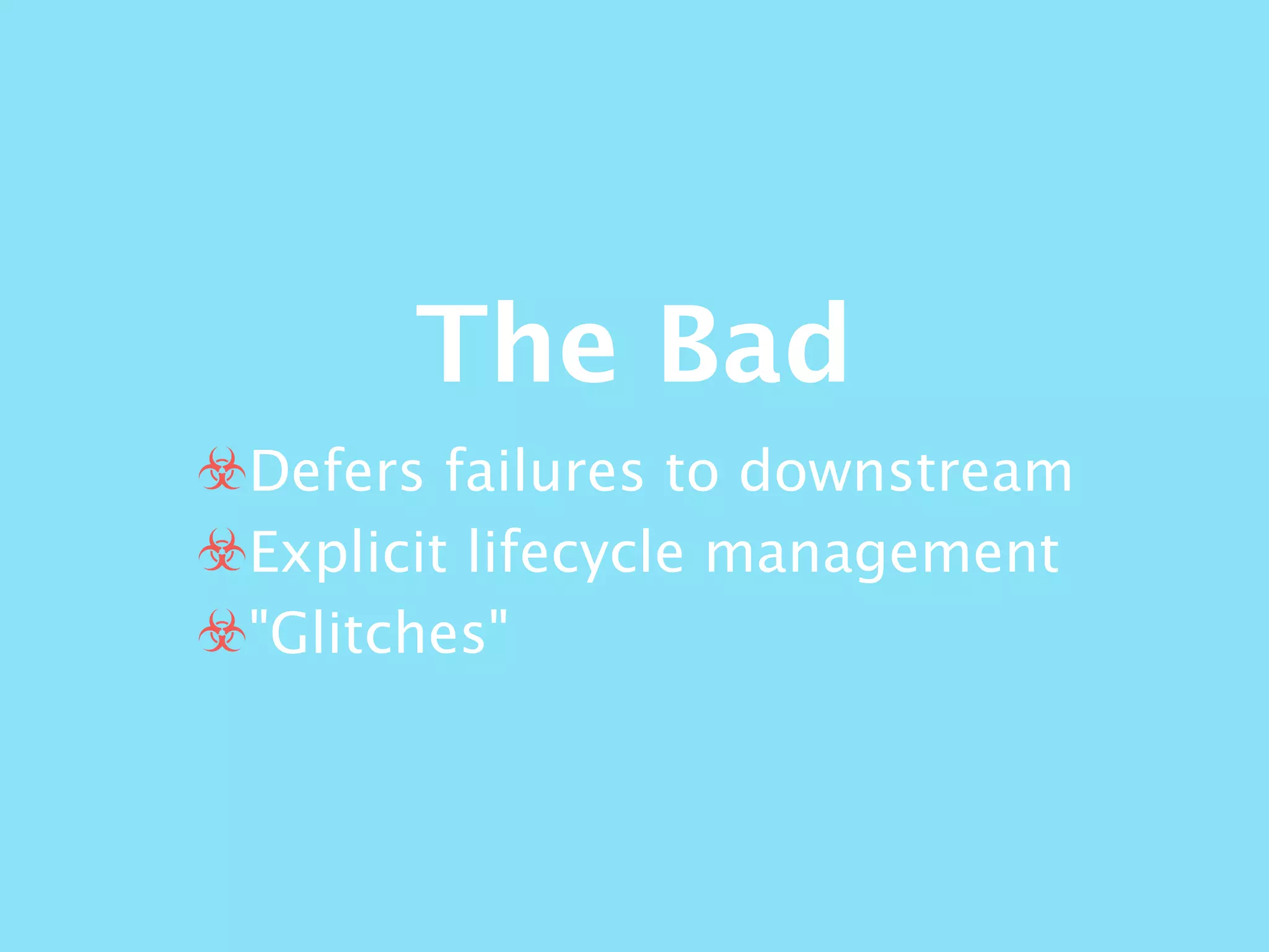 The Bad
☣Defers failures to downstream
☣Explicit lifecycle management
☣"Glitches"
 