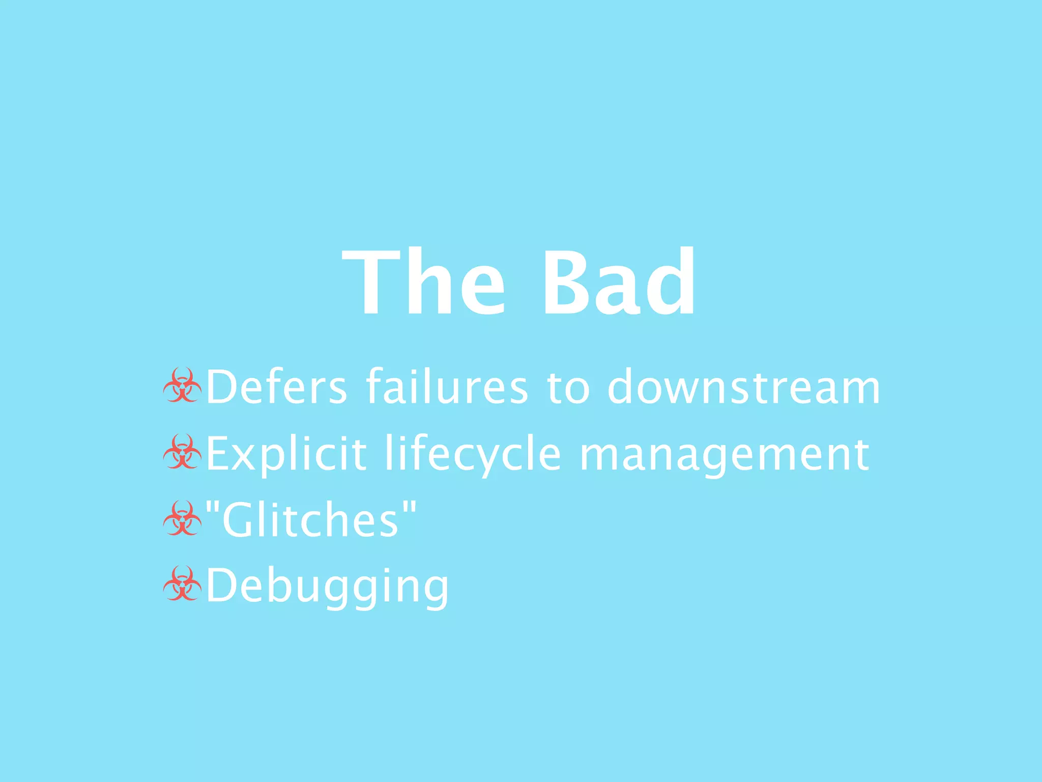 The Bad
☣Defers failures to downstream
☣Explicit lifecycle management
☣"Glitches"
☣Debugging
 