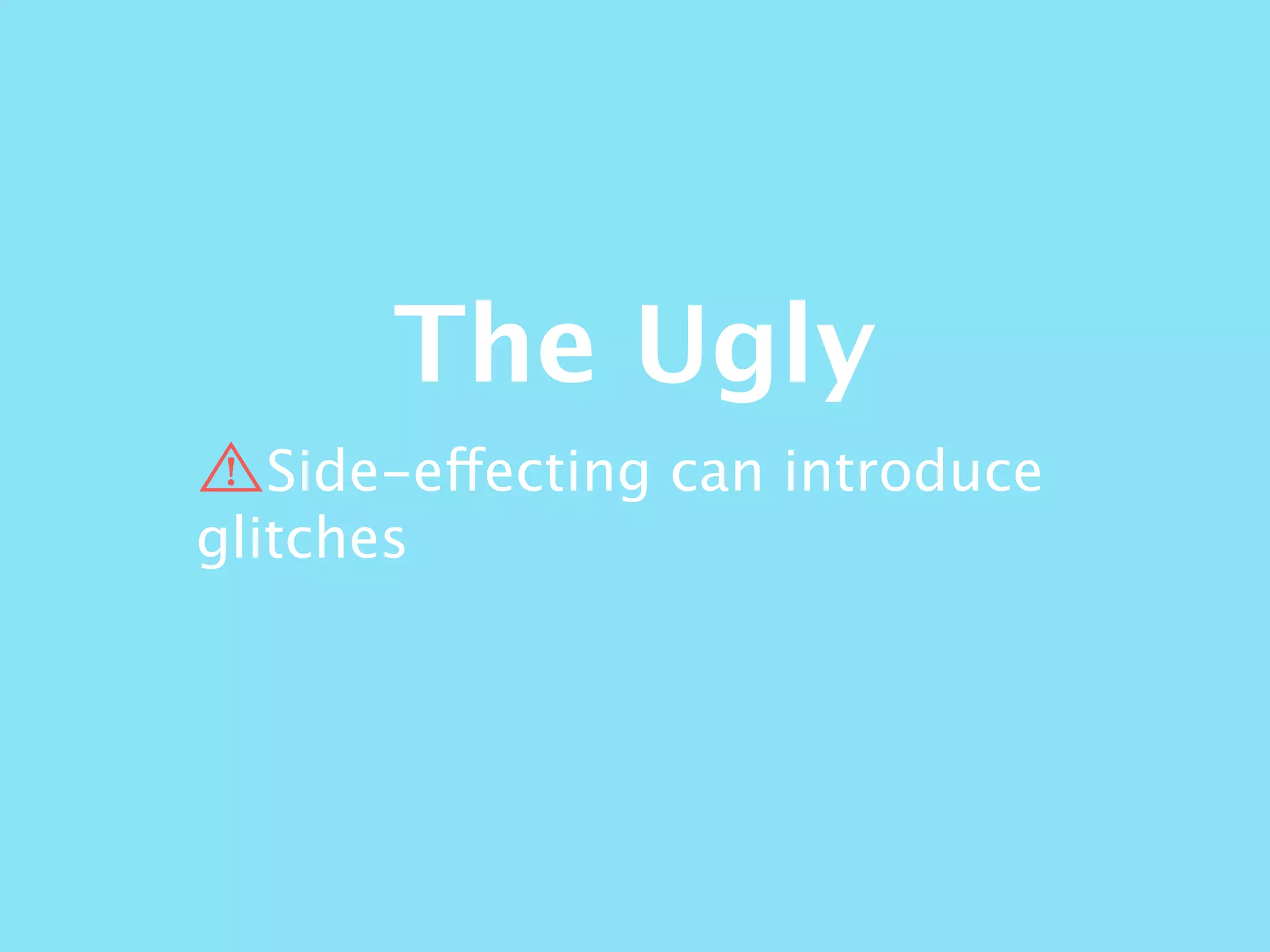 The Ugly
Side-effecting can introduce
glitches
 