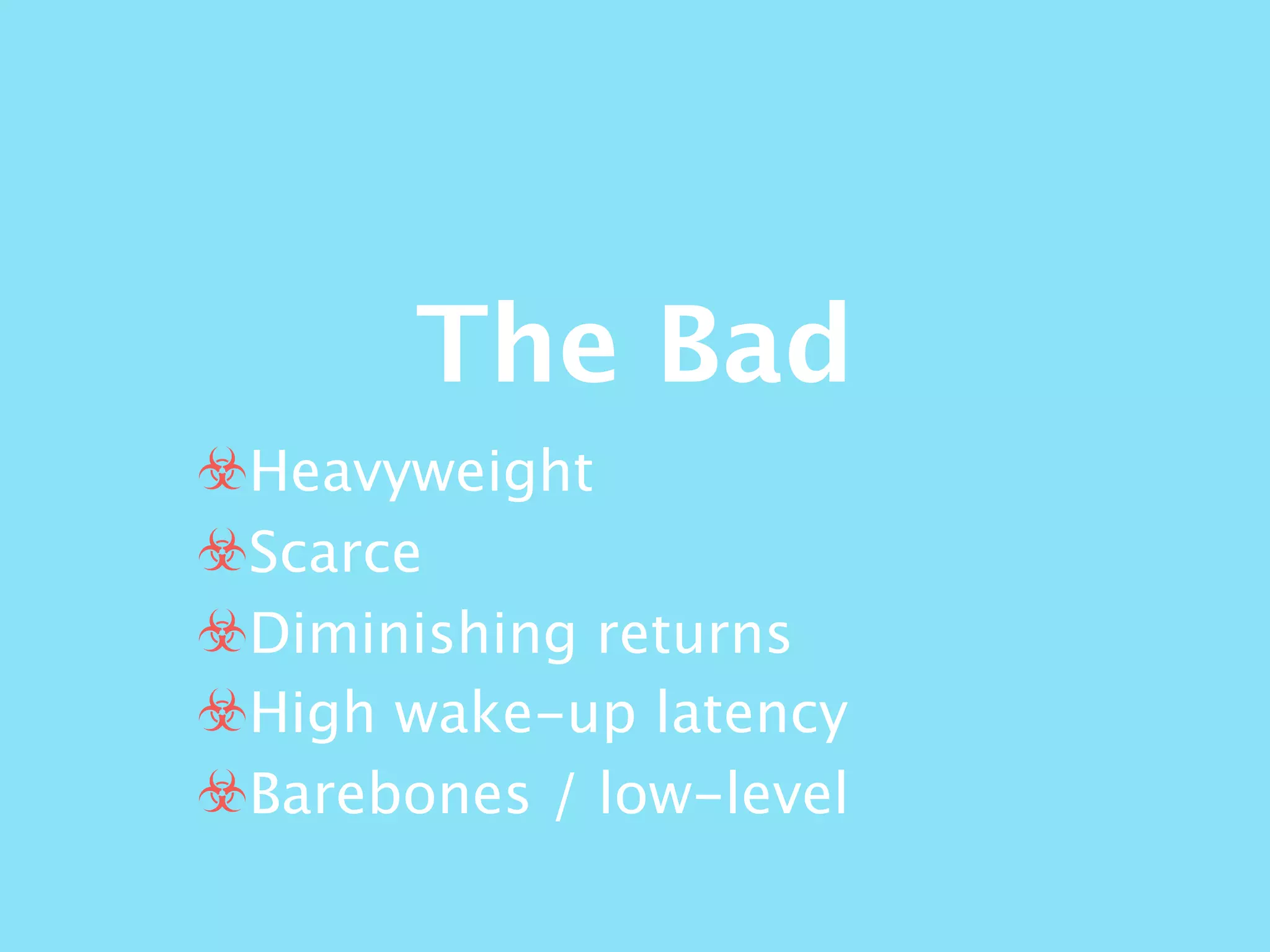 The Bad
☣Heavyweight
☣Scarce
☣Diminishing returns
☣High wake-up latency
☣Barebones / low-level
 