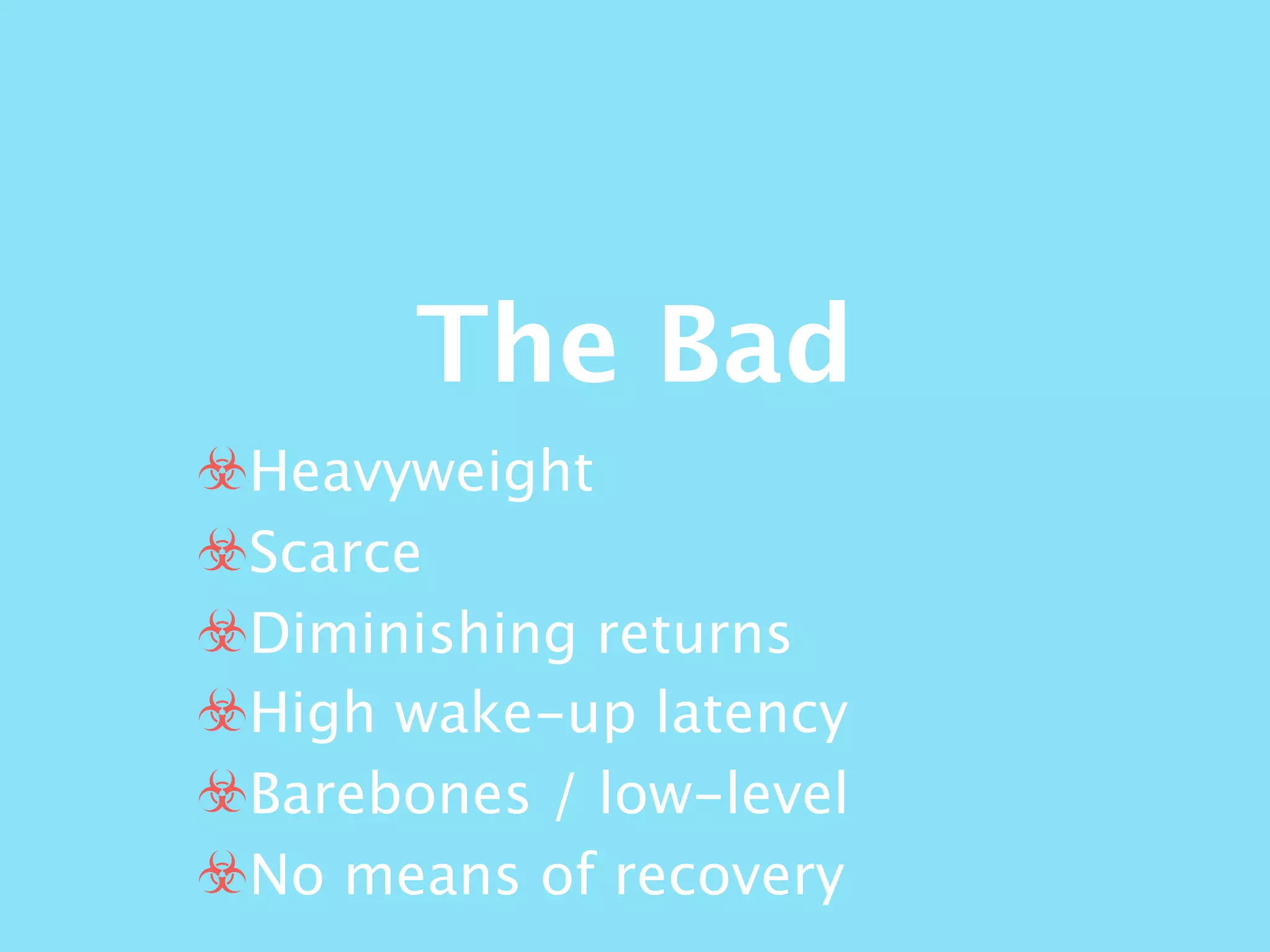 The Bad
☣Heavyweight
☣Scarce
☣Diminishing returns
☣High wake-up latency
☣Barebones / low-level
☣No means of recovery
 