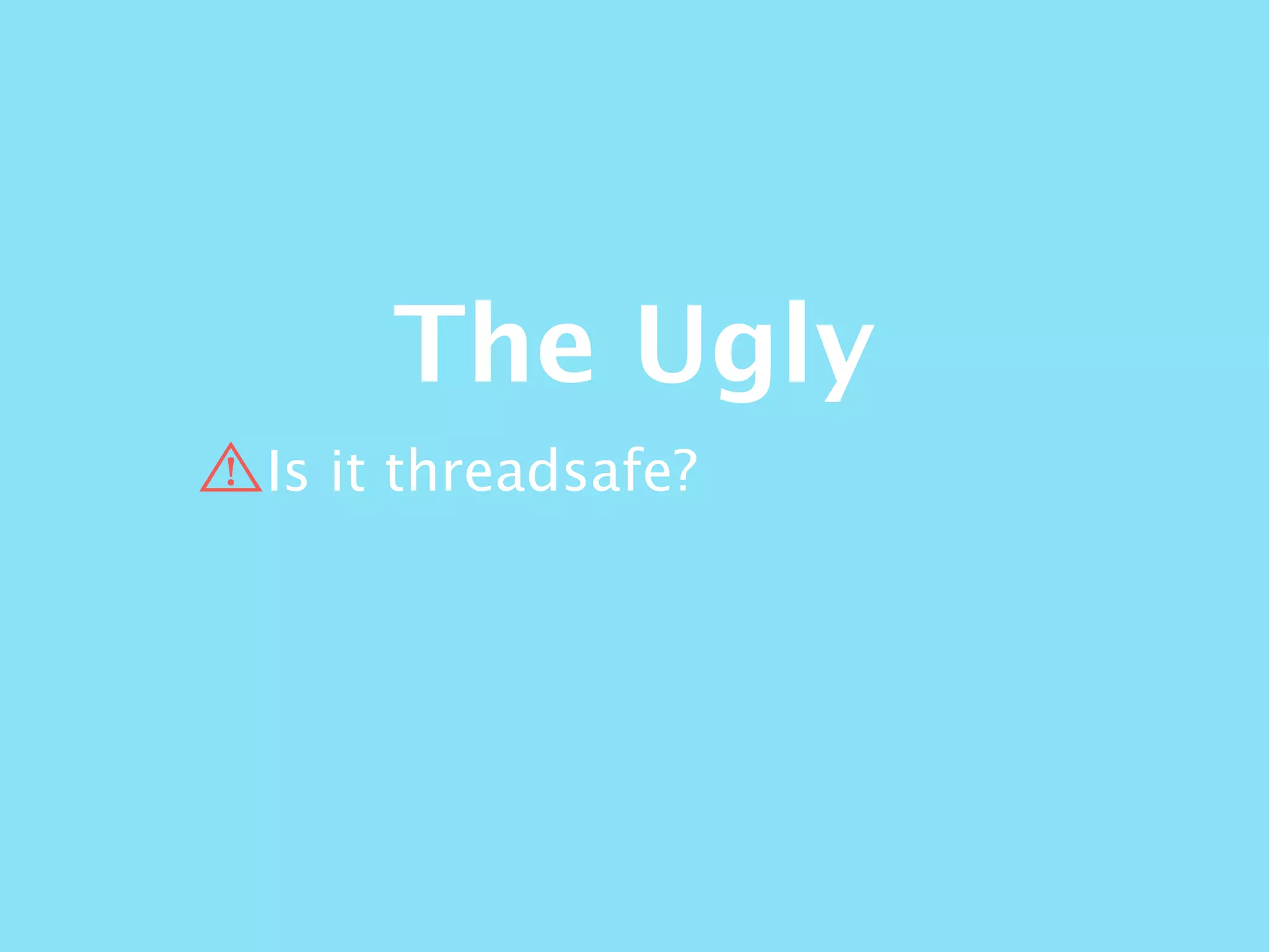 The Ugly
Is it threadsafe?
 