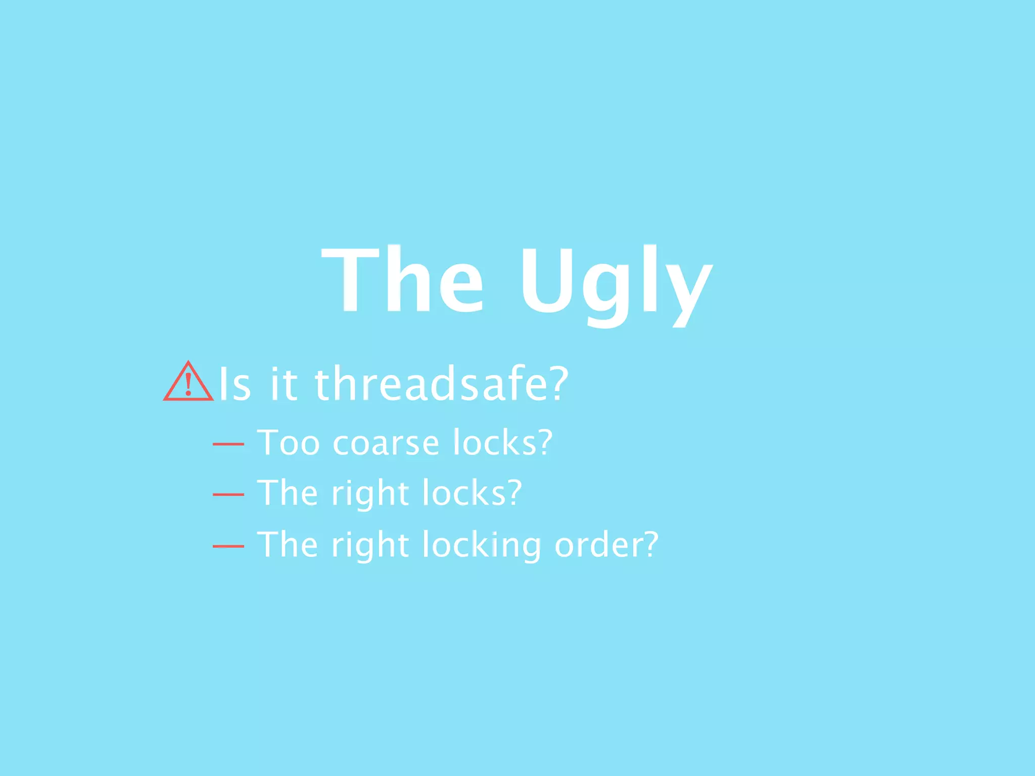 The Ugly
Is it threadsafe?
— Too coarse locks?
— The right locks?
— The right locking order?
 