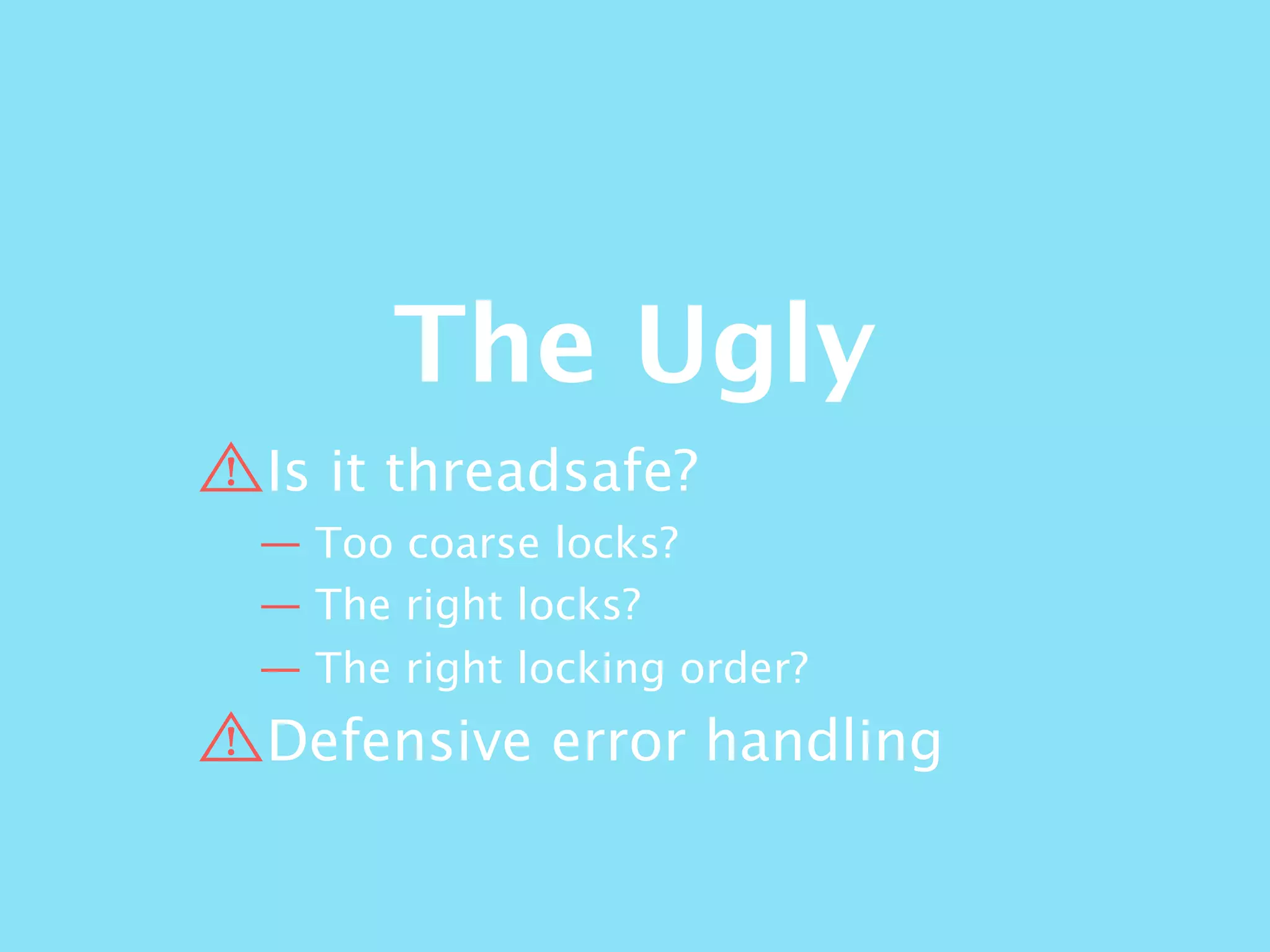 The Ugly
Is it threadsafe?
— Too coarse locks?
— The right locks?
— The right locking order?
Defensive error handling
 