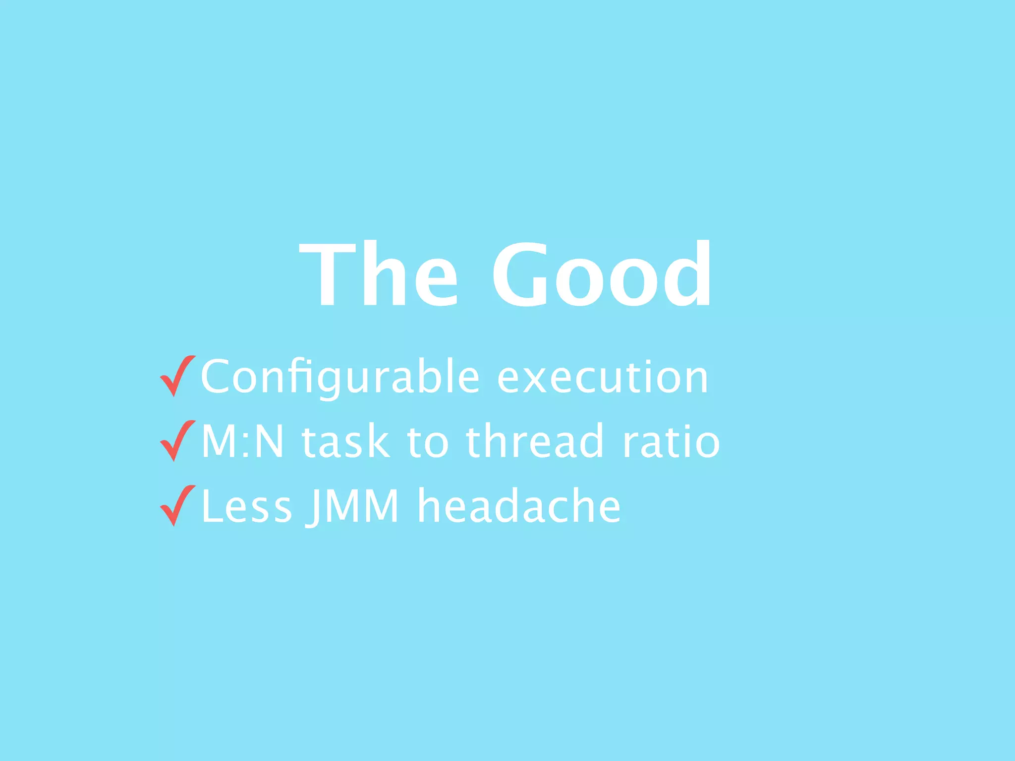 The Good
✓Conﬁgurable execution
✓M:N task to thread ratio
✓Less JMM headache
 