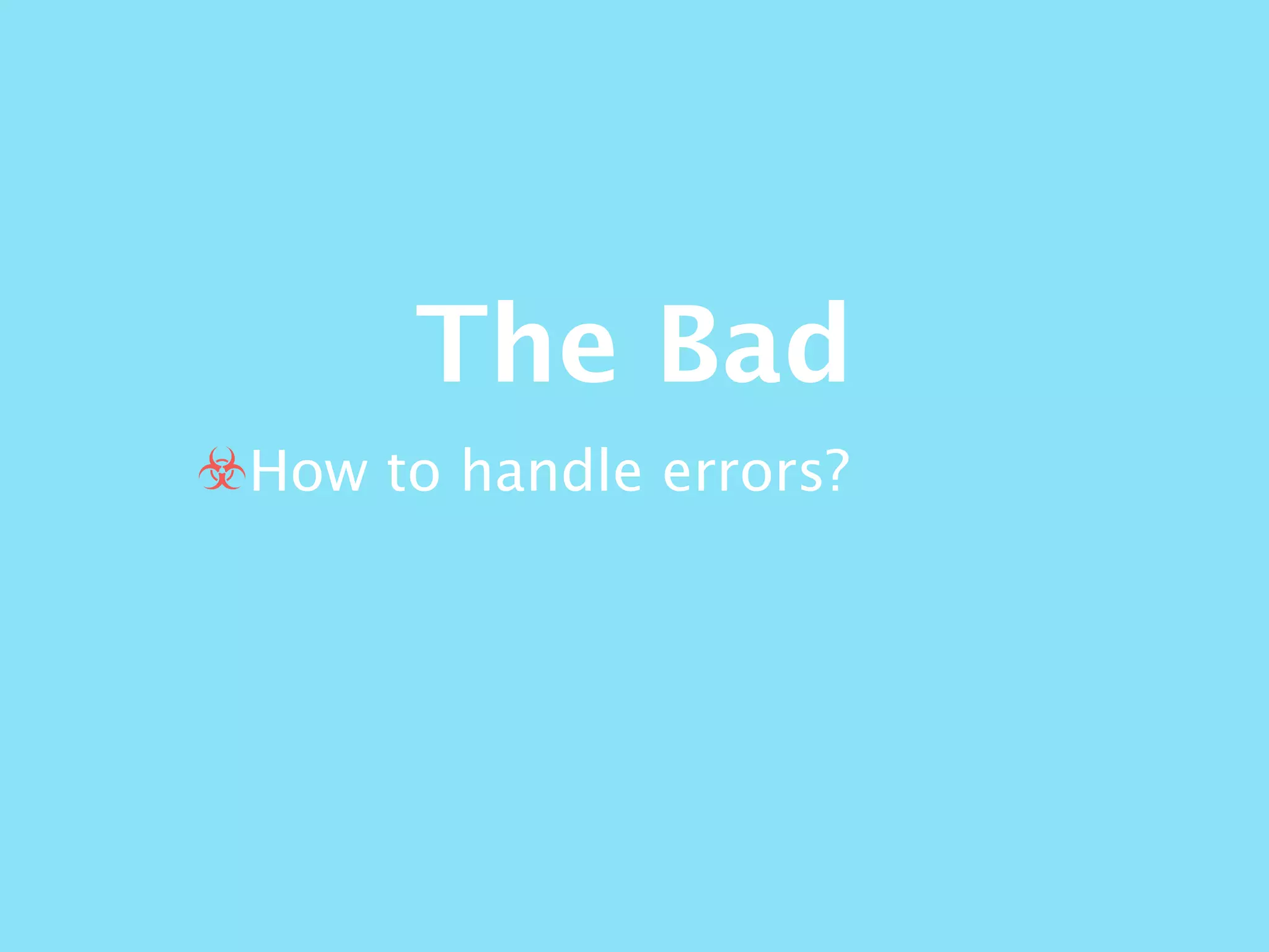 The Bad
☣How to handle errors?
 