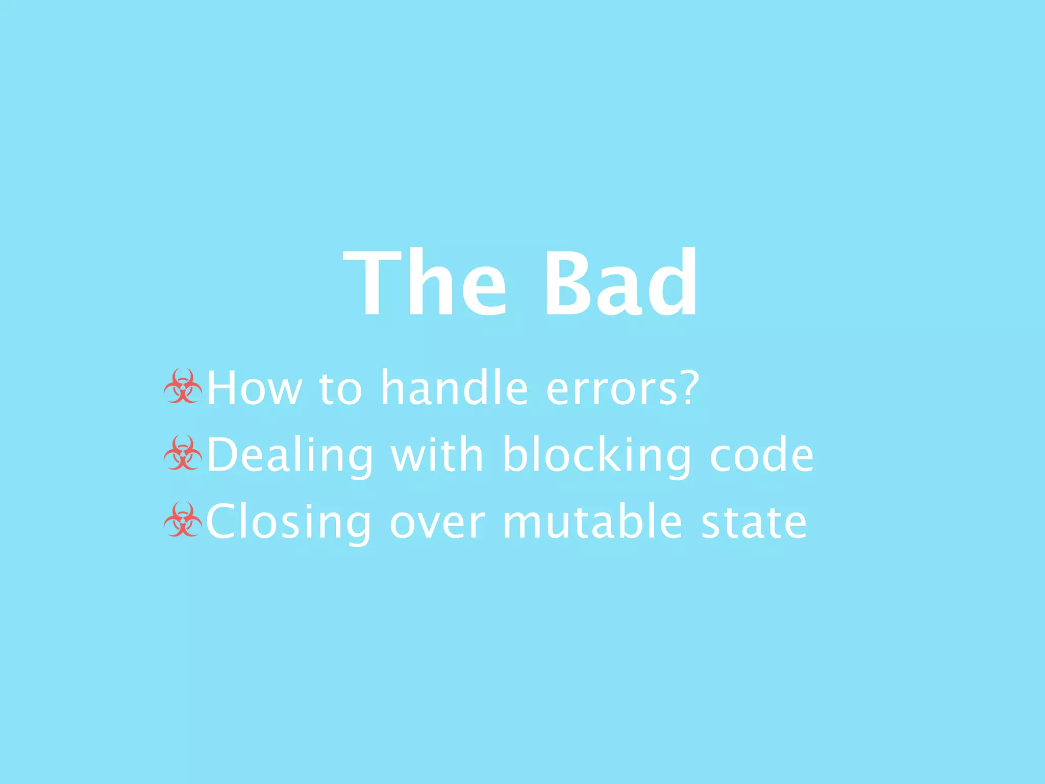 The Bad
☣How to handle errors?
☣Dealing with blocking code
☣Closing over mutable state
 